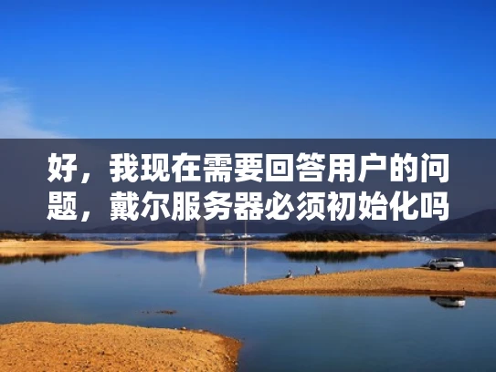 好，我现在需要回答用户的问题，戴尔服务器必须初始化吗。首先，我要理解用户的问题。他们可能在使用戴尔服务器，担心是否需要初始化，或者在初始化过程中遇到问题