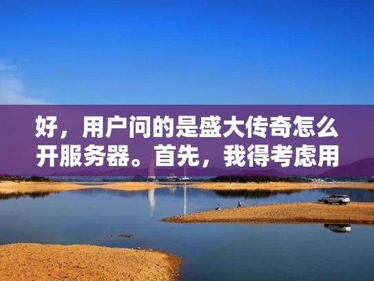 好，用户问的是盛大传奇怎么开服务器。首先，我得考虑用户可能是什么身份。可能是一个游戏爱好者，或者是一个稍微熟悉游戏开发的人。他们可能对游戏服务器的开法不太了解，所以需要详细解释