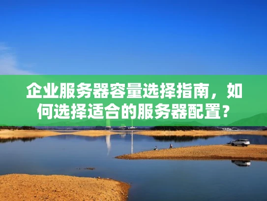 企业服务器容量选择指南，如何选择适合的服务器配置？