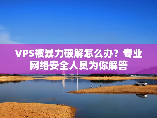 VPS被暴力破解怎么办？专业网络安全人员为你解答
