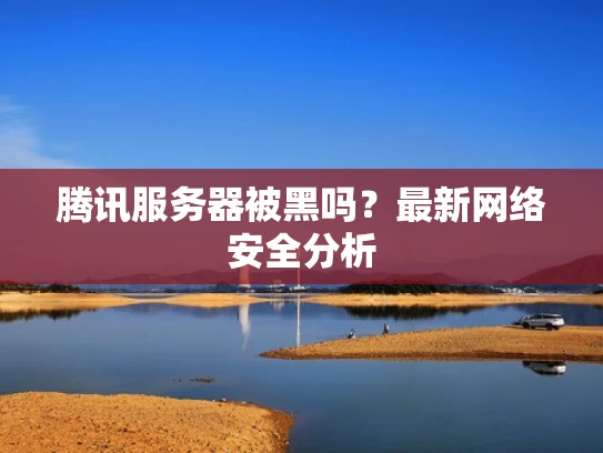 腾讯服务器被黑吗？最新网络安全分析