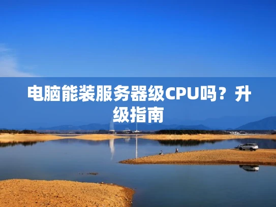 电脑能装服务器级CPU吗？升级指南