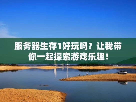 服务器生存1好玩吗？让我带你一起探索游戏乐趣！