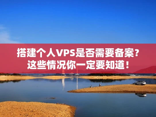 搭建个人VPS是否需要备案？这些情况你一定要知道！
