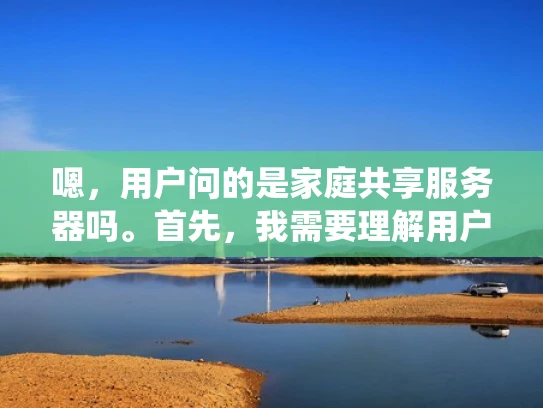 嗯，用户问的是家庭共享服务器吗。首先，我需要理解用户的需求。可能他们想了解是否可以使用家庭网络设备作为共享服务器，或者是否家庭环境适合搭建一个共享服务器系统