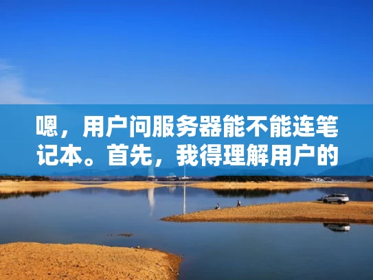 嗯，用户问服务器能不能连笔记本。首先，我得理解用户的需求。可能用户是想把笔记本连接到服务器，用于远程访问或者文件传输。他们可能不太清楚具体怎么操作，或者担心连接不上