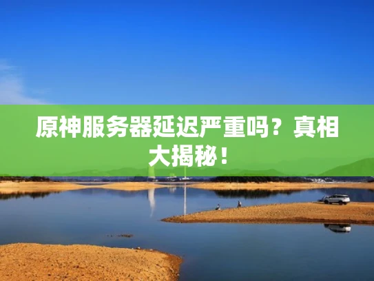 原神服务器延迟严重吗？真相大揭秘！