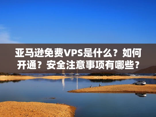 亚马逊免费VPS是什么？如何开通？安全注意事项有哪些？