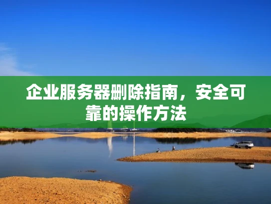 企业服务器删除指南，安全可靠的操作方法