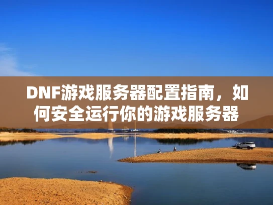 DNF游戏服务器配置指南，如何安全运行你的游戏服务器