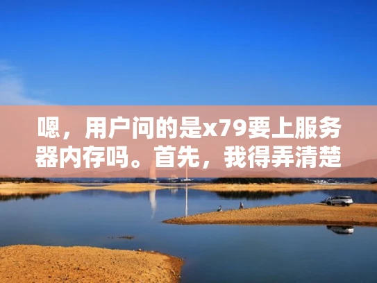 嗯，用户问的是x79要上服务器内存吗。首先，我得弄清楚x79指的是什么。可能是指AMD的X79主板，或者是某种型号的芯片组。不过，考虑到上下文，应该是主板