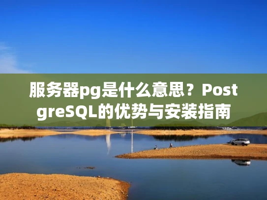 服务器pg是什么意思？PostgreSQL的优势与安装指南