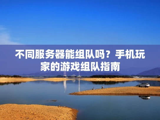 不同服务器能组队吗？手机玩家的游戏组队指南