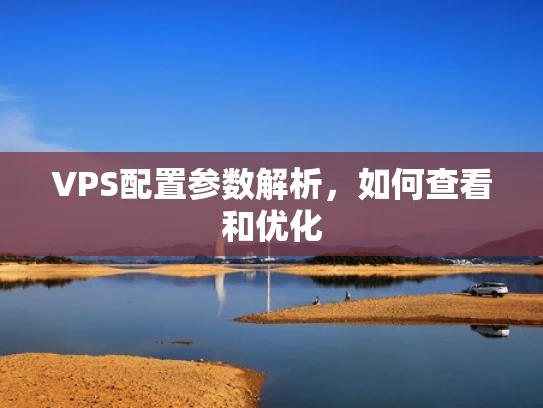 VPS配置参数解析，如何查看和优化