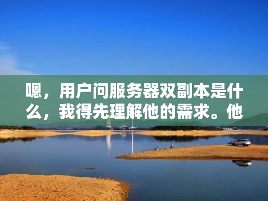 嗯，用户问服务器双副本是什么，我得先理解他的需求。他可能是一个刚开始接触服务器管理的新手，或者对服务器备份策略不太了解。双副本听起来像是备份的一种方式，但具体怎么操作，有什么优缺点，他可能不太清楚