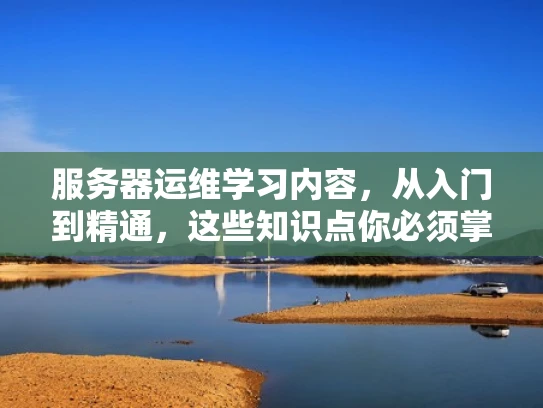 服务器运维学习内容，从入门到精通，这些知识点你必须掌握！