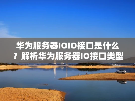 华为服务器IOIO接口是什么？解析华为服务器IO接口类型及应用