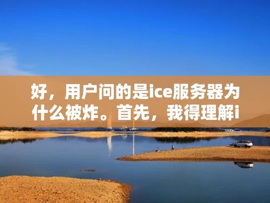 好，用户问的是ice服务器为什么被炸。首先，我得理解ice服务器指的是什么。可能是指冰 Nine 服务器，因为ice在中文里常用来翻译nine，而Nine Nine网络是一家中国的网络服务提供商