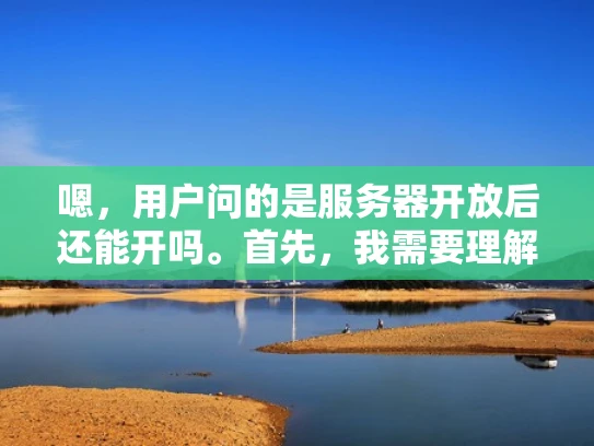 嗯，用户问的是服务器开放后还能开吗。首先，我需要理解这个问题。可能用户是想问，如果已经开放了服务器，是否还能开启某些服务或功能。这可能涉及到服务器的配置、安全设置或者特定服务的权限问题