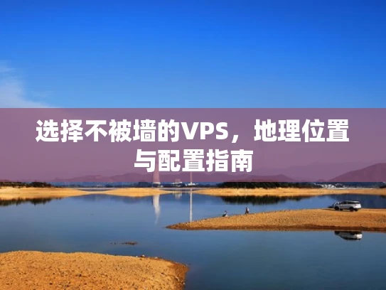 选择不被墙的VPS，地理位置与配置指南