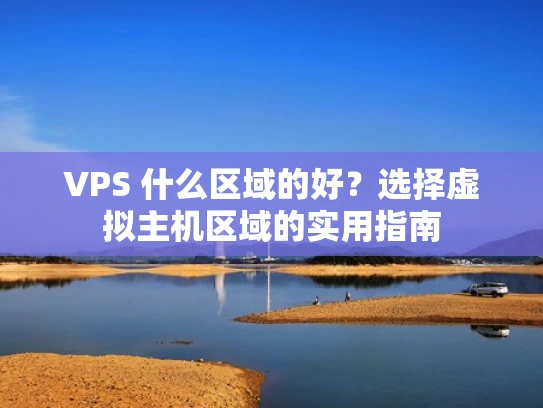 VPS 什么区域的好？选择虚拟主机区域的实用指南