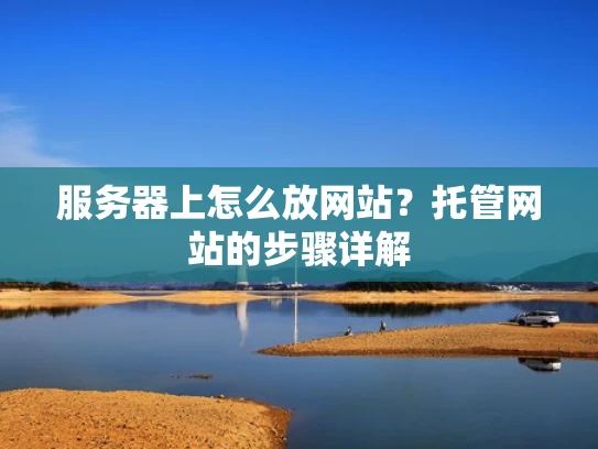 服务器上怎么放网站？托管网站的步骤详解