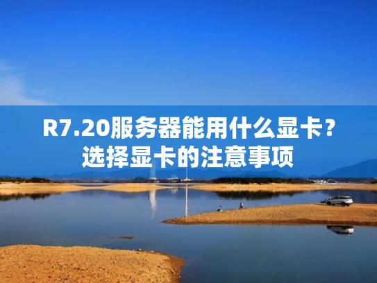 R7.20服务器能用什么显卡？选择显卡的注意事项