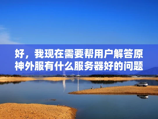 好，我现在需要帮用户解答原神外服有什么服务器好的问题。用户是专业的网络安全人员，所以回答要专业且结合体系化知识，同时用大白话，让内容通俗易懂。我得先分析一下这个问题，然后组织一个结构化的回答