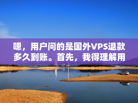 嗯，用户问的是国外VPS退款多久到账。首先，我得理解用户的需求。他们可能刚购买了国外VPS服务，遇到了退款问题，想知道退款的时间。这可能是因为他们遇到了问题，比如服务中断、技术支持问题或者套餐变更等