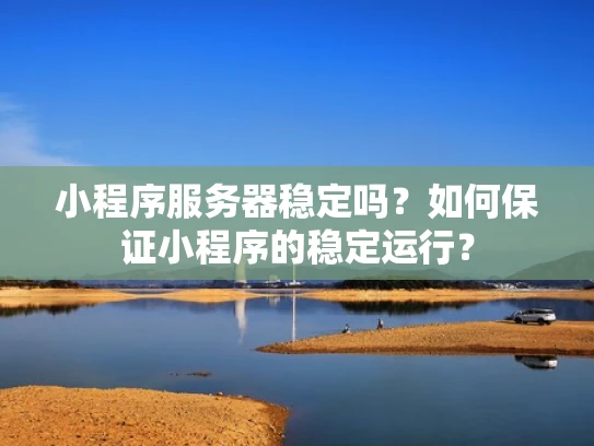 小程序服务器稳定吗？如何保证小程序的稳定运行？