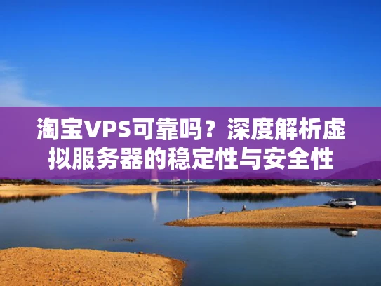 淘宝VPS可靠吗？深度解析虚拟服务器的稳定性与安全性