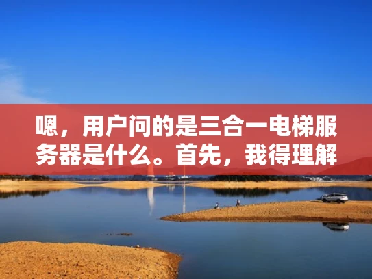 嗯，用户问的是三合一电梯服务器是什么。首先，我得理解这个术语的意思。三合一通常指的是一个设备同时具备三个功能，所以可能这个电梯服务器有三个主要功能