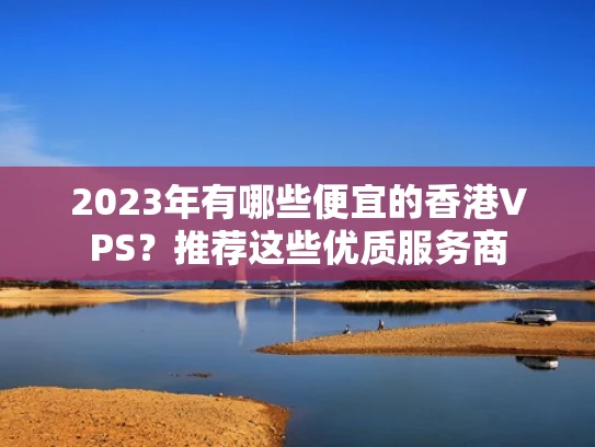2023年有哪些便宜的香港VPS？推荐这些优质服务商