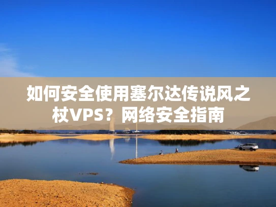 如何安全使用塞尔达传说风之杖VPS？网络安全指南