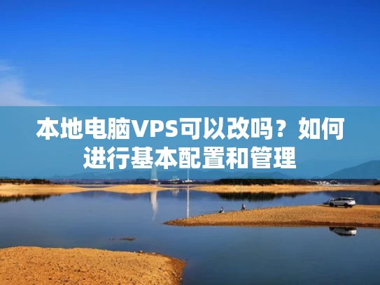 本地电脑VPS可以改吗？如何进行基本配置和管理