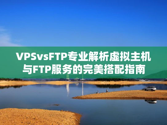 VPSvsFTP专业解析虚拟主机与FTP服务的完美搭配指南