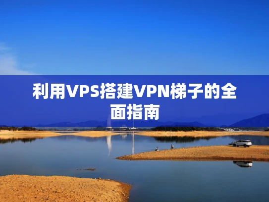 利用VPS搭建VPN梯子的全面指南