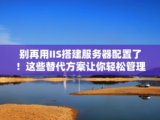 别再用IIS搭建服务器配置了！这些替代方案让你轻松管理HTTP服务
