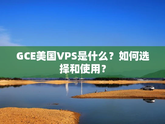 GCE美国VPS是什么？如何选择和使用？