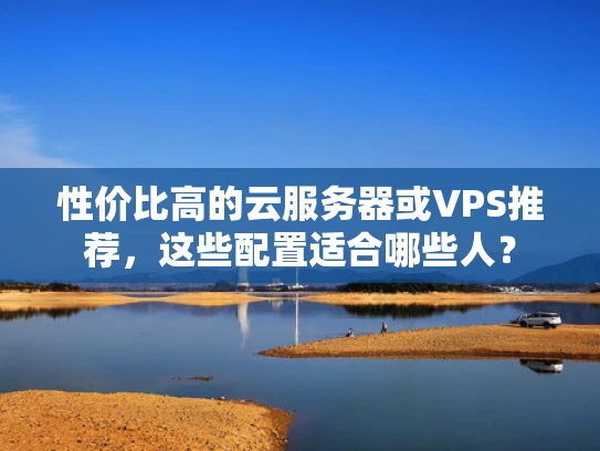 性价比高的云服务器或VPS推荐，这些配置适合哪些人？