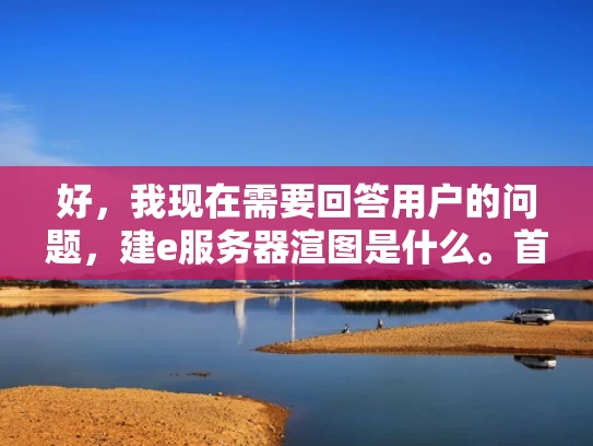 好，我现在需要回答用户的问题，建e服务器渲图是什么。首先，我得理解用户的问题。他们可能在问关于游戏服务器渲染图像的技术，或者可能是关于服务器设置渲染图片的步骤