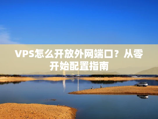 VPS怎么开放外网端口？从零开始配置指南