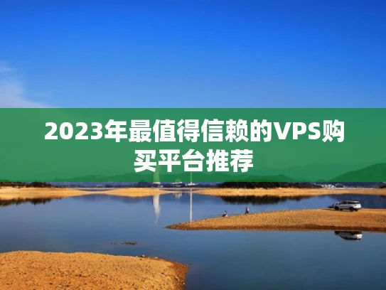 2023年最值得信赖的VPS购买平台推荐