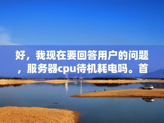 好，我现在要回答用户的问题，服务器cpu待机耗电吗。首先，我需要理解用户的问题。他们可能对服务器的耗电情况不太了解，特别是CPU在待机状态下的表现