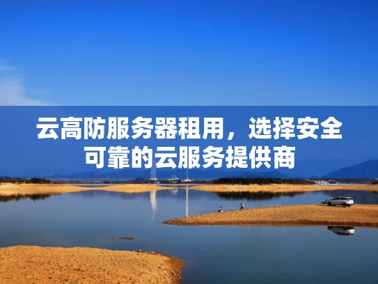 云高防服务器租用，选择安全可靠的云服务提供商