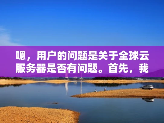 嗯，用户的问题是关于全球云服务器是否有问题。首先，我需要理解用户的具体需求。他们可能在考虑使用全球云服务器，担心其稳定性或安全性，所以想了解相关情况