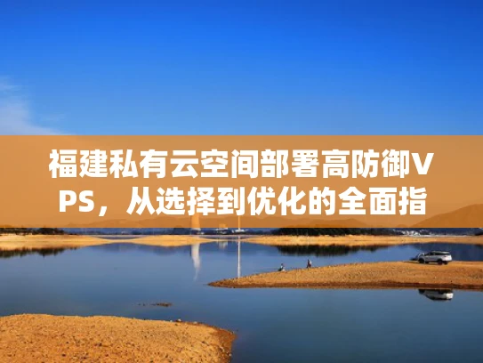 福建私有云空间部署高防御VPS，从选择到优化的全面指南