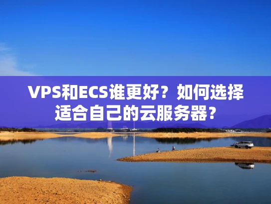 VPS和ECS谁更好？如何选择适合自己的云服务器？