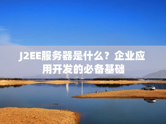 J2EE服务器是什么？企业应用开发的必备基础