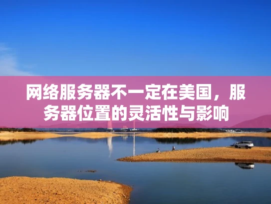 网络服务器不一定在美国，服务器位置的灵活性与影响